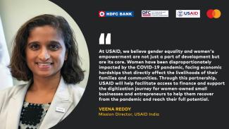 “At USAID, we believe gender equality and women's empowerment are not just a part of development but are its core. Women have been disproportionately impacted by the COVID-19 pandemic, facing economic hardships that directly affect the livelihoods of their families and communities. Through this partnership, USAID will help facilitate access to finance and support the digitization journey for women-owned small businesses and entrepreneurs to help them recover from the pandemic and reach their full potential,